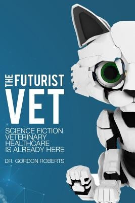 The Futurist Vet: Science Fiction Veterinary Healthcare is Already Here by Roberts Bvsc M., Gordon