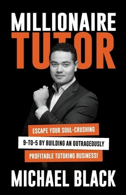 Millionaire Tutor: Escape Your Soul-Crushing 9-to-5 by Building an Outrageously Profitable Tutoring Business! by Black, Michael