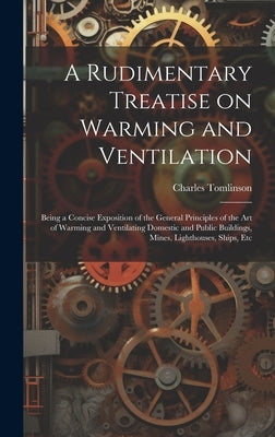 A Rudimentary Treatise on Warming and Ventilation; Being a Concise Exposition of the General Principles of the art of Warming and Ventilating Domestic by Tomlinson, Charles