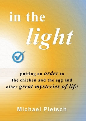 In the Light: Putting an order to the chicken and the egg and other great mysteries of life by Pietsch, Michael