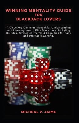 Winning Mentality Guide for Blackjack Lovers: A Discovery Dummies Manual for Understanding and Learning how to Play Black Jack: Including Its rules, S by Jaime, Micheal V.