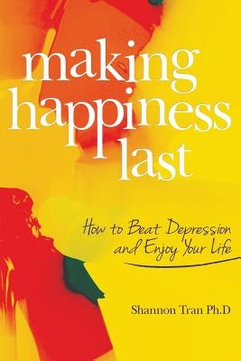 Making Happiness Last: How to Beat Depression and Enjoy Your Life by Tran Ph. D., Shannon