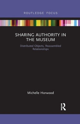 Sharing Authority in the Museum: Distributed objects, reassembled relationships by Horwood, Michelle