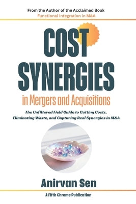 Cost Synergies in Mergers and Acquisitions: The Unfiltered Field Guide to Cutting Costs, Eliminating Waste, and Capturing Real Synergies in M&A by Sen, Anirvan