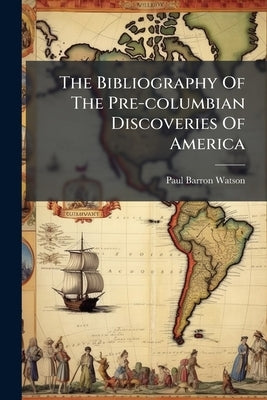 The Bibliography Of The Pre-columbian Discoveries Of America by Watson, Paul Barron