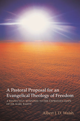 A Pastoral Proposal for an Evangelical Theology of Freedom: A Respectful Response to the Expressed Hope of Dr. Karl Barth by Walsh, Albert J. D.