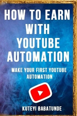 How to Earn with Youtube Automation: Make Your First Youtube Automation by Kuteyi, Babatunde