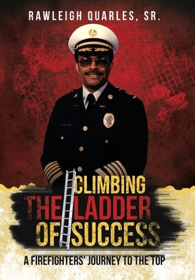 Climbing the Ladder of Success: A Firefighters' Journey to the Top by Quarles, Rawleigh, Sr.