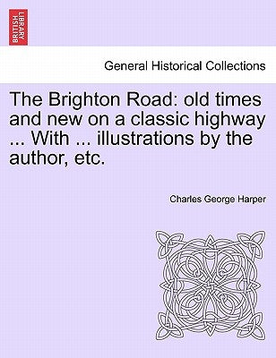 The Brighton Road: Old Times and New on a Classic Highway ... with ... Illustrations by the Author, Etc. by Harper, Charles George