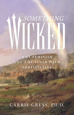 Something Wicked: Why Feminism Can't Be Fused with Christianity by Gress, Carrie Rose