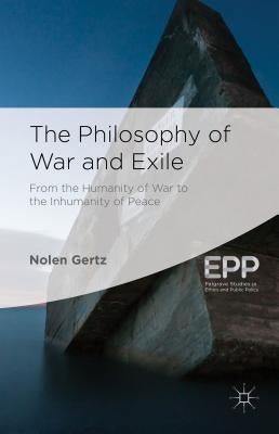 The Philosophy of War and Exile: From the Humanity of War to the Inhumanity of Peace by Gertz, N.