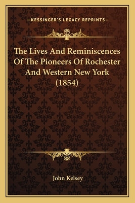 The Lives And Reminiscences Of The Pioneers Of Rochester And Western New York (1854) by Kelsey, John