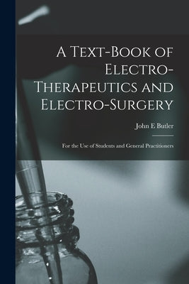 A Text-book of Electro-therapeutics and Electro-surgery: for the Use of Students and General Practitioners by Butler, John E.