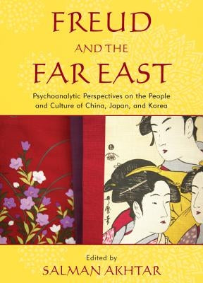 Freud and the Far East: Psychoanalytic Perspectives on the People and Culture of China, Japan, and Korea by Akhtar, Salman