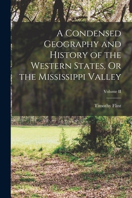 A Condensed Geography and History of the Western States, Or the Mississippi Valley; Volume II by Flint, Timothy
