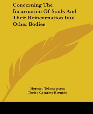Concerning The Incarnation Of Souls And Their Reincarnation Into Other Bodies by Trismegistus, Hermes