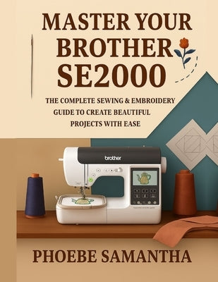 Master Your Brother SE2000: The Complete Sewing & Embroidery Guide to Create Beautiful Projects with Ease by Samantha, Phoebe