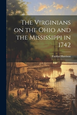 The Virginians on the Ohio and the Mississippi in 1742 by Harrison, Fairfax