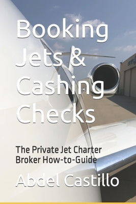 Booking Jets & Cashing Checks: The Private Jet Charter Broker How-to-Guide by Castillo, Abdel