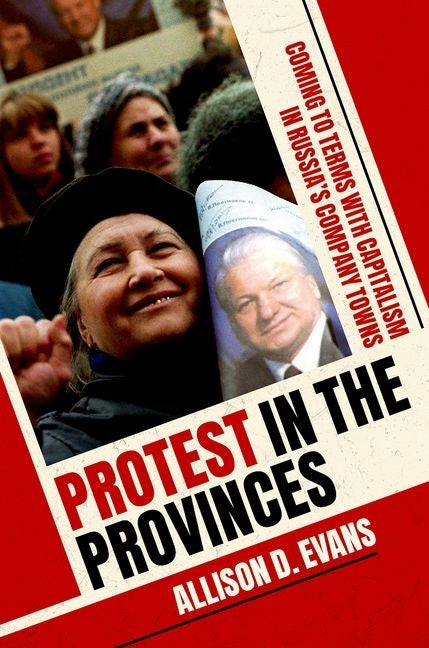 Protest in the Provinces: Coming to Terms with Capitalism in Russia's Company Towns by Evans, Allison D.
