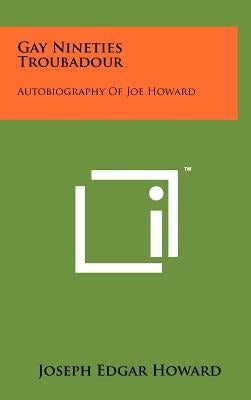 Gay Nineties Troubadour: Autobiography Of Joe Howard by Howard, Joseph Edgar