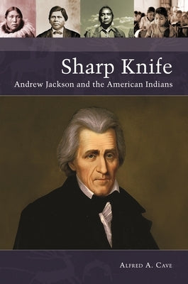 Sharp Knife: Andrew Jackson and the American Indians by Cave, Alfred A.