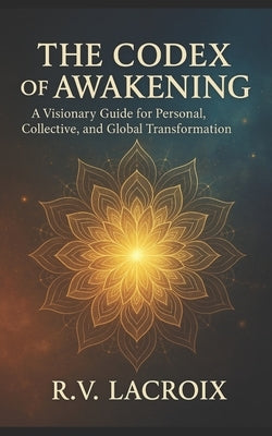 The Codex of Awakening: A Visionary Guide for Personal, Collective, and Global Transformation by LaCroix, R. V.