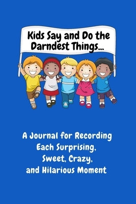Kids Say and Do the Darndest Things (Blue Cover): A Journal for Recording Each Sweet, Silly, Crazy and Hilarious Moment by Purtill, Sharon