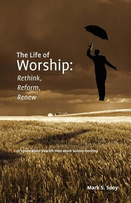 The Life of Worship: Rethink, Reform, Renew by Sooy, Mark S.