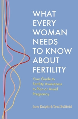What Every Woman Needs to Know about Fertility: Your Guide to Fertility Awareness to Plan or Avoid Pregnancy by Knight, Jane