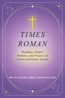 Times Roman: Readings, Gospel, Homilies, and Prayers on Lenten and Easter Season by Monsanto, Michael Arbiol
