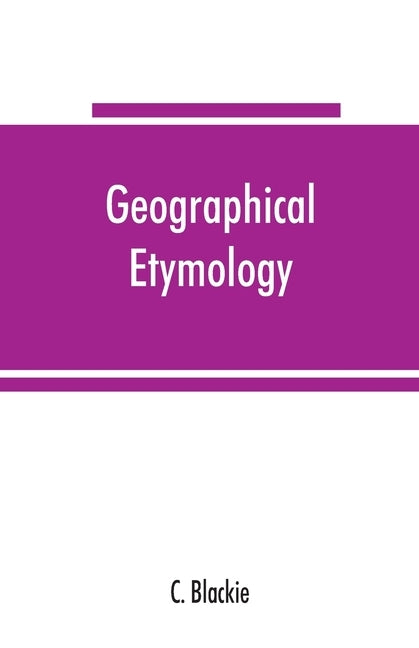 Geographical etymology: a dictionary of place-names giving their derivations by Blackie, C.