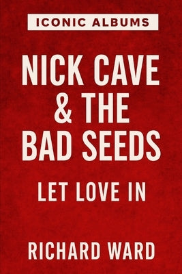 Iconic Albums - Nick Cave & The Bad Seeds - Let Love In by Ward, Richard