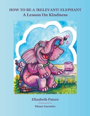 How to Be a Relevant Elephant: A Lesson on Kindness by Garmire, Diane