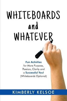 Whiteboards and Whatever: Fun Activities for More Purpose, Passion, Clarity and a Successful You! (Whiteboards Optional) by Kelsoe, Kimberly