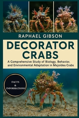 Decorator Crabs: A Comprehensive Study of Biology, Behavior, and Environmental Adaptation in the Majoidea Crabs by Gibson, Raphael