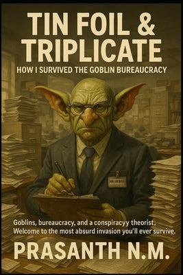 Tin Foil & Triplicate: How I Survived the Goblin Bureaucracy: Goblins, bureaucracy, and a conspiracy theorist. Welcome to the most absurd invasion you by N. M., Prasanth