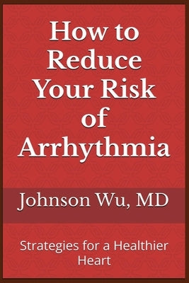 How to Reduce Your Risk of Arrhythmia: Strategies for a Healthier Heart by Wu, Johnson
