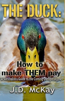 The Duck: How to Make THEM Pay: A Survivalists Guide to the Coming Duckpocalypse by McKay, J. D.