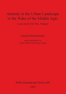 Animals in the Urban Landscape in the Wake of the Middle Ages: A case study from Vác, Hungary by Bartosiewicz, László