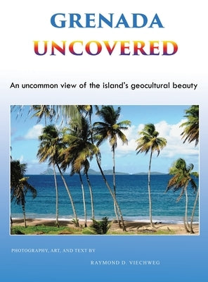 Grenada Uncovered: An uncommon view of the island's geocultural beauty by Viechweg, Raymond D.