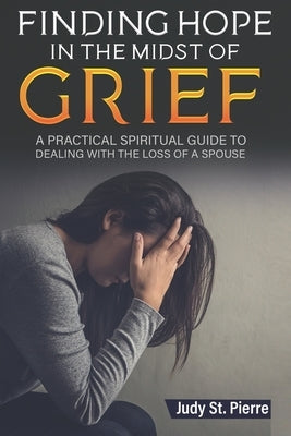 Finding Hope in The Midst Of Grief: A Practical Spiritual Guide To Dealing With The Loss Of A Spouse by St Pierre, Judy