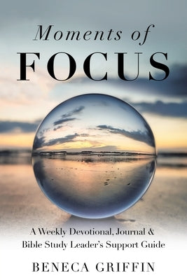 Moments of Focus: A Weekly Devotional, Journal & Bible Study Leader's Support Guide by Griffin, Beneca
