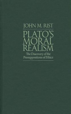 Plato's Moral Realism: The Discovery of the Presuppositions of Ethics by Rist, John M.