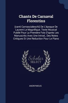 Chants De Carnaval Florentins: (canti Carnascialeschi) De L'époque De Laurent Le Magnifique. Texte Musical Publié Pour La Première Fois D'après Les M by Anonymous