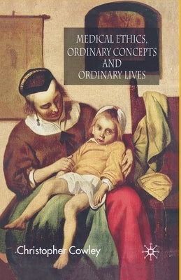 Medical Ethics, Ordinary Concepts and Ordinary Lives: Ordinary Concepts, Ordinary Lives by Cowley, Christopher