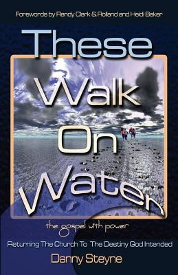 These Walk On Water: Returning The Church To The Destiny God Intended - The Gospel with Power by Steyne, Danny
