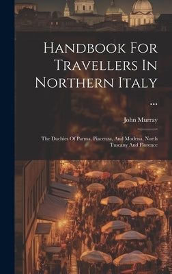 Handbook For Travellers In Northern Italy ...: The Duchies Of Parma, Piacenza, And Modena, North Tuscany And Florence by (Firm), John Murray