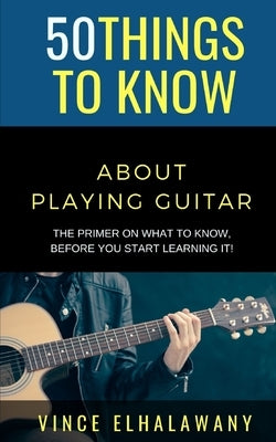 50 Things to Know About Playing Guitar: The Primer On WHAT To Know, Before You Start Learning It! by To Know, 50 Things