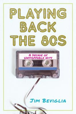 Playing Back the 80s: A Decade of Unstoppable Hits by Beviglia, Jim